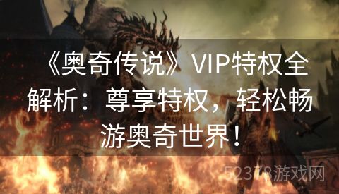  《奥奇传说》VIP特权全解析：尊享特权，轻松畅游奥奇世界！