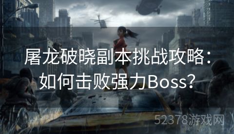 屠龙破晓副本挑战攻略：如何击败强力Boss？