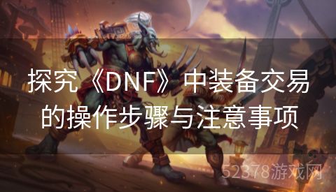 探究《DNF》中装备交易的操作步骤与注意事项