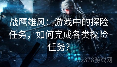 战鹰雄风：游戏中的探险任务，如何完成各类探险任务？