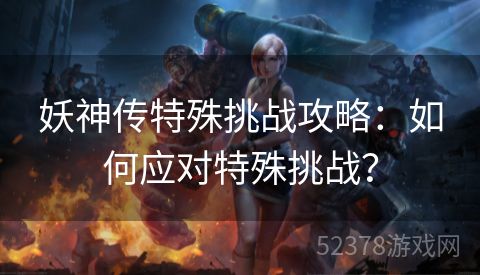 妖神传特殊挑战攻略：如何应对特殊挑战？