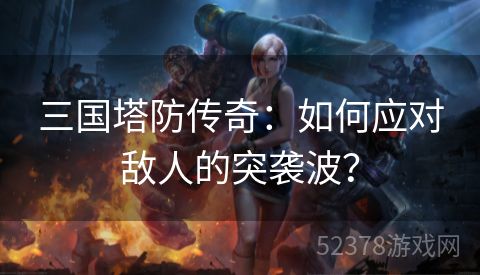 三国塔防传奇：如何应对敌人的突袭波？