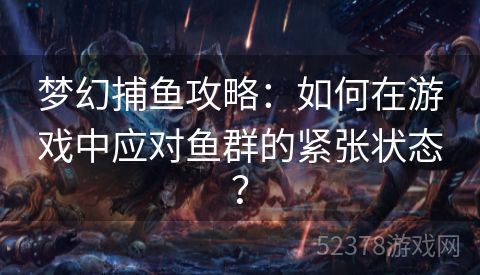 梦幻捕鱼攻略：如何在游戏中应对鱼群的紧张状态？