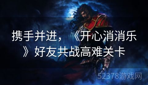 携手并进，《开心消消乐》好友共战高难关卡