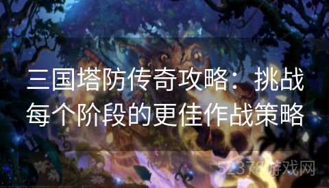 三国塔防传奇攻略：挑战每个阶段的更佳作战策略