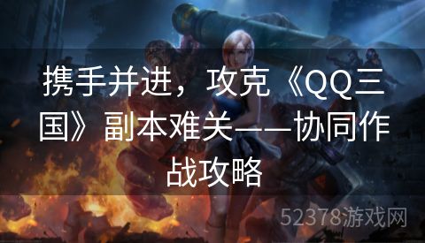 携手并进，攻克《QQ三国》副本难关——协同作战攻略