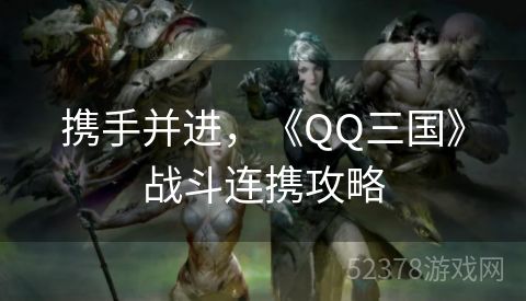 携手并进，《QQ三国》战斗连携攻略