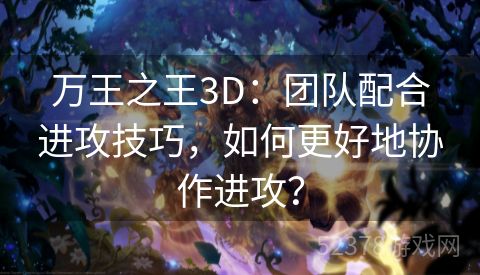 万王之王3D：团队配合进攻技巧，如何更好地协作进攻？