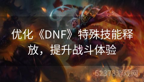 优化《DNF》特殊技能释放，提升战斗体验