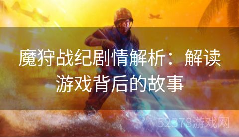 魔狩战纪剧情解析：解读游戏背后的故事