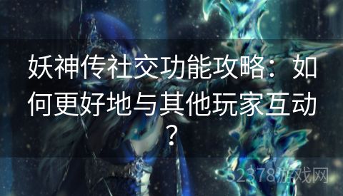 妖神传社交功能攻略：如何更好地与其他玩家互动？