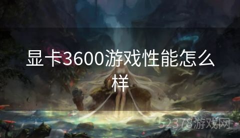 显卡3600游戏性能怎么样