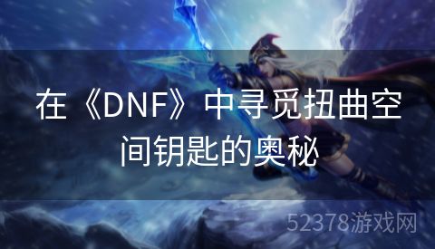 在《DNF》中寻觅扭曲空间钥匙的奥秘