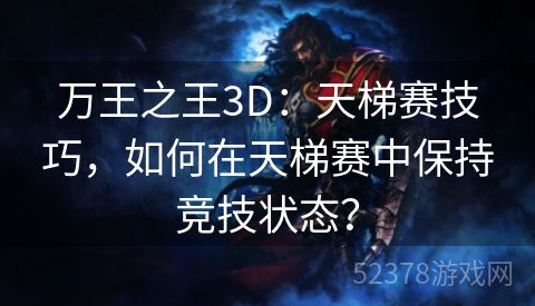 万王之王3D：天梯赛技巧，如何在天梯赛中保持竞技状态？