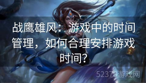 战鹰雄风：游戏中的时间管理，如何合理安排游戏时间？