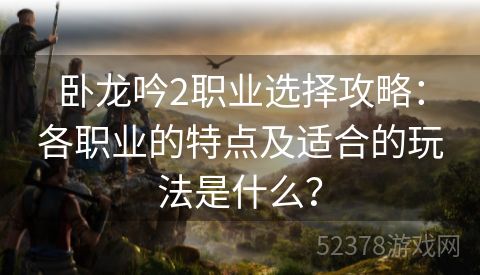 卧龙吟2职业选择攻略：各职业的特点及适合的玩法是什么？