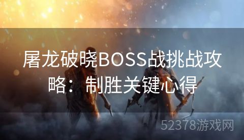 屠龙破晓BOSS战挑战攻略：制胜关键心得