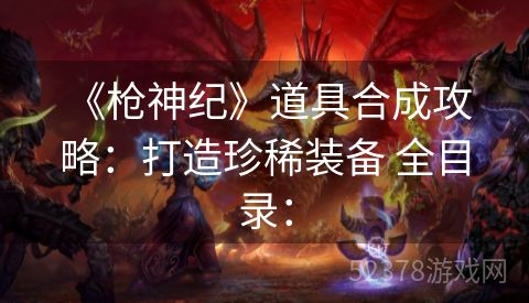  《枪神纪》道具合成攻略：打造珍稀装备 全目录：