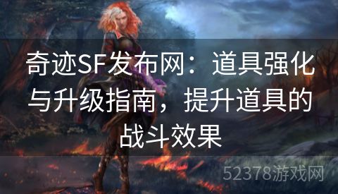 奇迹SF发布网：道具强化与升级指南，提升道具的战斗效果