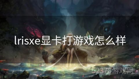 lrisxe显卡打游戏怎么样