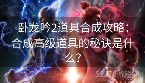 卧龙吟2道具合成攻略：合成高级道具的秘诀是什么？