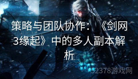 策略与团队协作：《剑网3缘起》中的多人副本解析