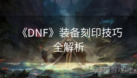  《DNF》装备刻印技巧全解析