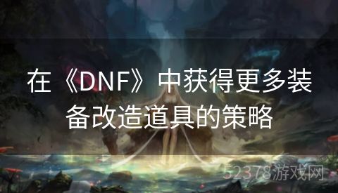 在《DNF》中获得更多装备改造道具的策略