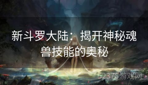 新斗罗大陆：揭开神秘魂兽技能的奥秘