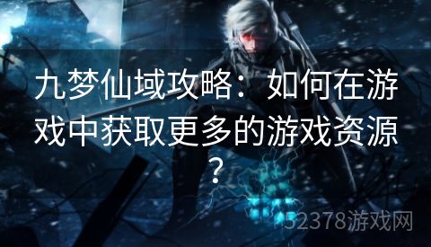 九梦仙域攻略：如何在游戏中获取更多的游戏资源？