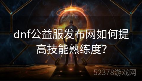 dnf公益服发布网如何提高技能熟练度？