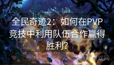 全民奇迹2：如何在PVP竞技中利用队伍合作赢得胜利？