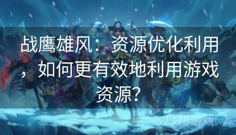 战鹰雄风：资源优化利用，如何更有效地利用游戏资源？