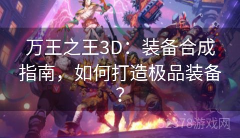 万王之王3D：装备合成指南，如何打造极品装备？