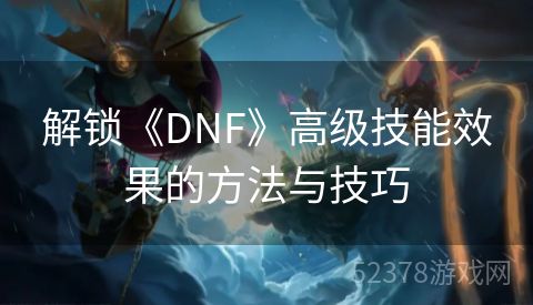 解锁《DNF》高级技能效果的方法与技巧