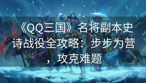  《QQ三国》名将副本史诗战役全攻略：步步为营，攻克难题