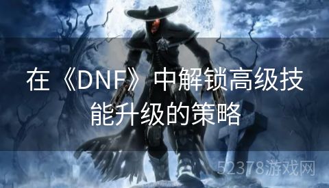 在《DNF》中解锁高级技能升级的策略