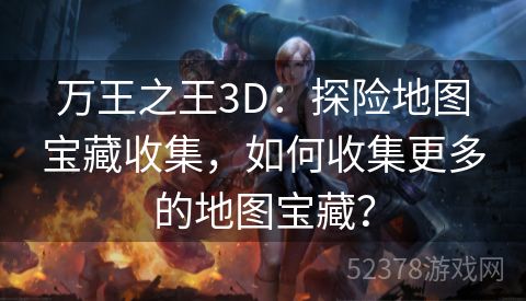 万王之王3D：探险地图宝藏收集，如何收集更多的地图宝藏？