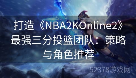 打造《NBA2KOnline2》最强三分投篮团队：策略与角色推荐