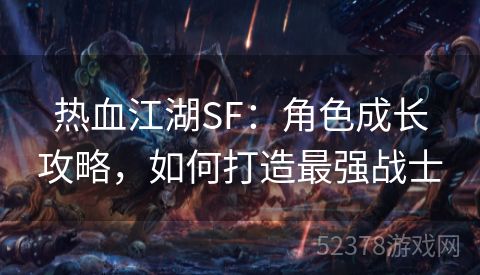 热血江湖SF：角色成长攻略，如何打造最强战士