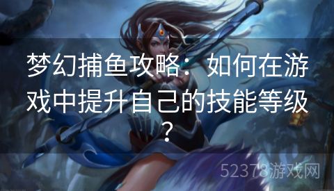 梦幻捕鱼攻略：如何在游戏中提升自己的技能等级？