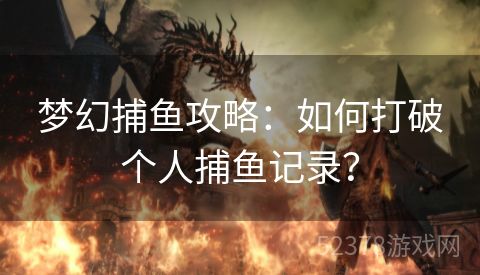 梦幻捕鱼攻略：如何打破个人捕鱼记录？