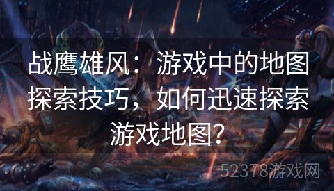 战鹰雄风：游戏中的地图探索技巧，如何迅速探索游戏地图？