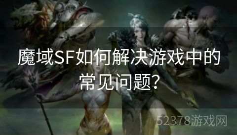 魔域SF如何解决游戏中的常见问题？