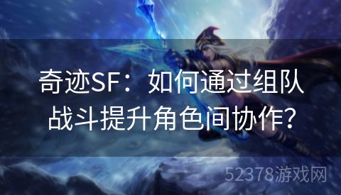 奇迹SF：如何通过组队战斗提升角色间协作？