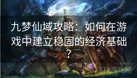 九梦仙域攻略：如何在游戏中建立稳固的经济基础？