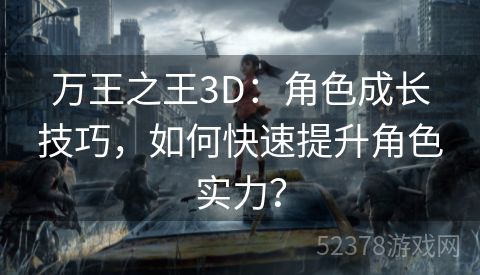 万王之王3D：角色成长技巧，如何快速提升角色实力？