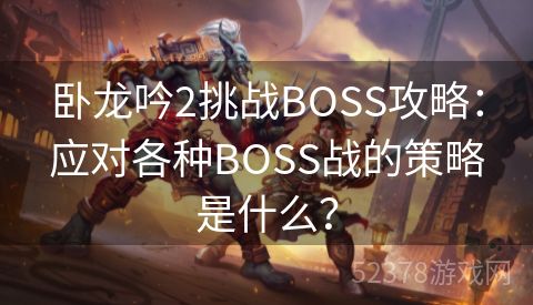 卧龙吟2挑战BOSS攻略：应对各种BOSS战的策略是什么？