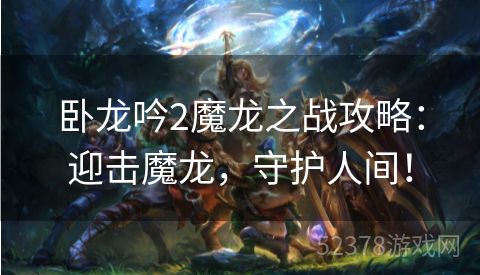 卧龙吟2魔龙之战攻略：迎击魔龙，守护人间！