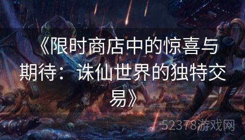  《限时商店中的惊喜与期待：诛仙世界的独特交易》